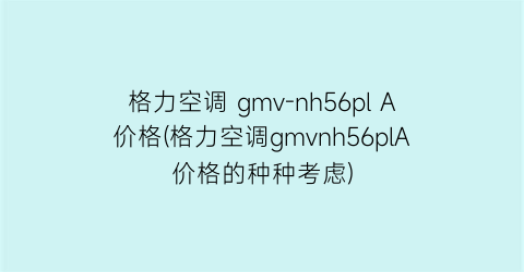 格力空调 gmv-nh56pl A价格(格力空调gmvnh56plA价格的种种考虑)